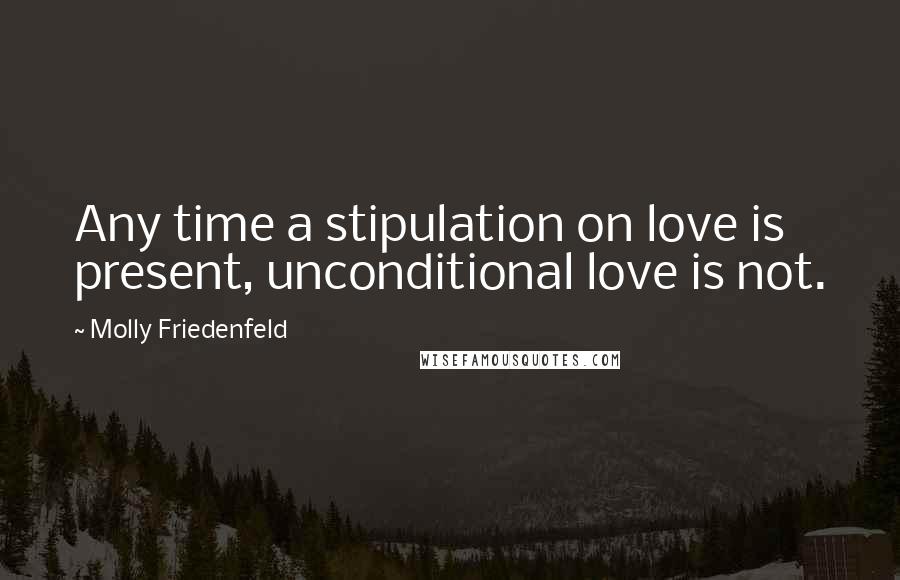 Molly Friedenfeld Quotes: Any time a stipulation on love is present, unconditional love is not.