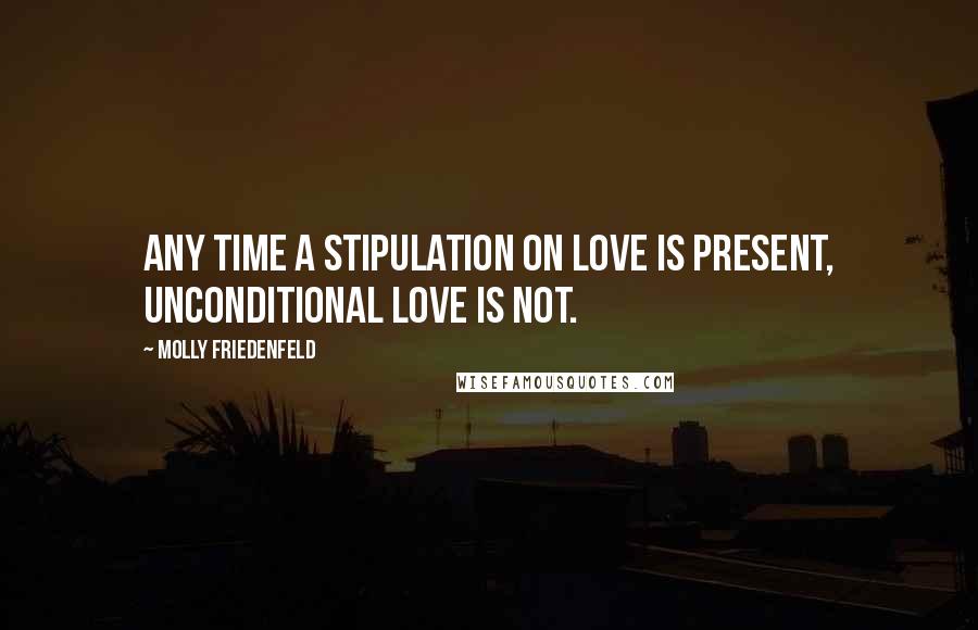 Molly Friedenfeld Quotes: Any time a stipulation on love is present, unconditional love is not.