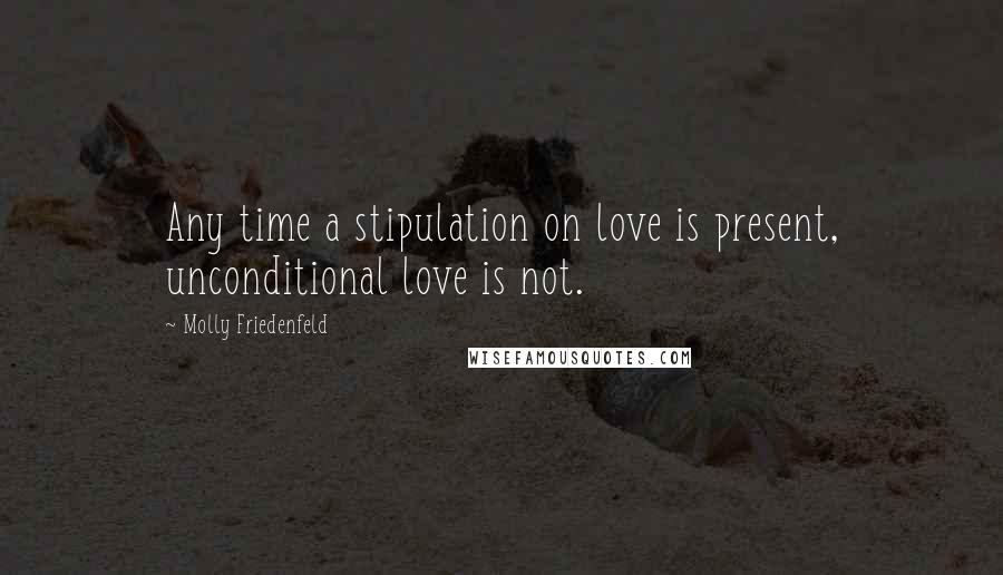 Molly Friedenfeld Quotes: Any time a stipulation on love is present, unconditional love is not.