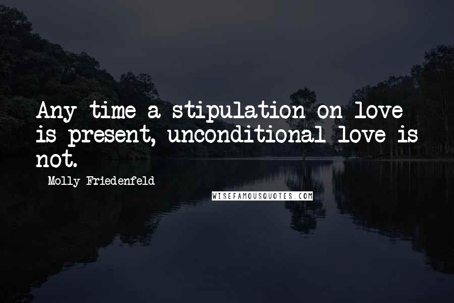 Molly Friedenfeld Quotes: Any time a stipulation on love is present, unconditional love is not.