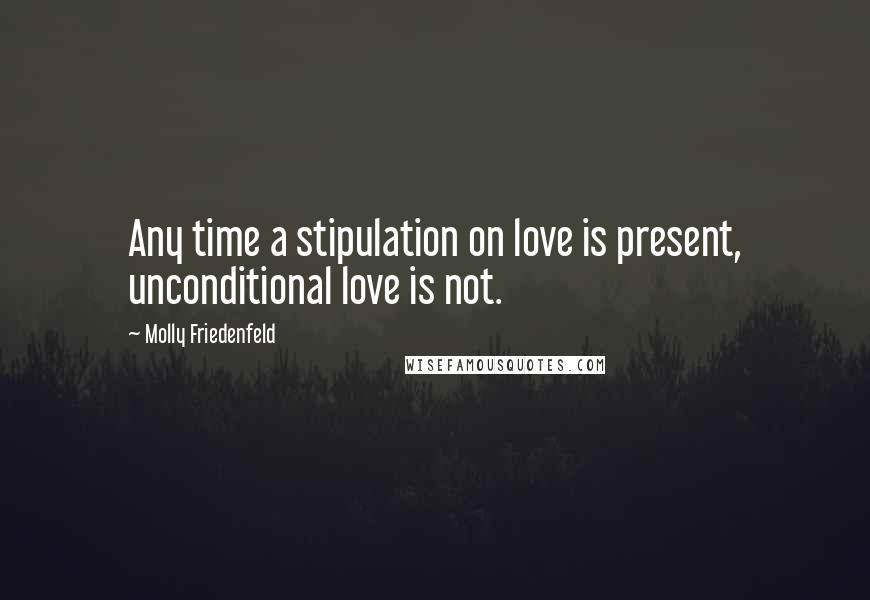 Molly Friedenfeld Quotes: Any time a stipulation on love is present, unconditional love is not.