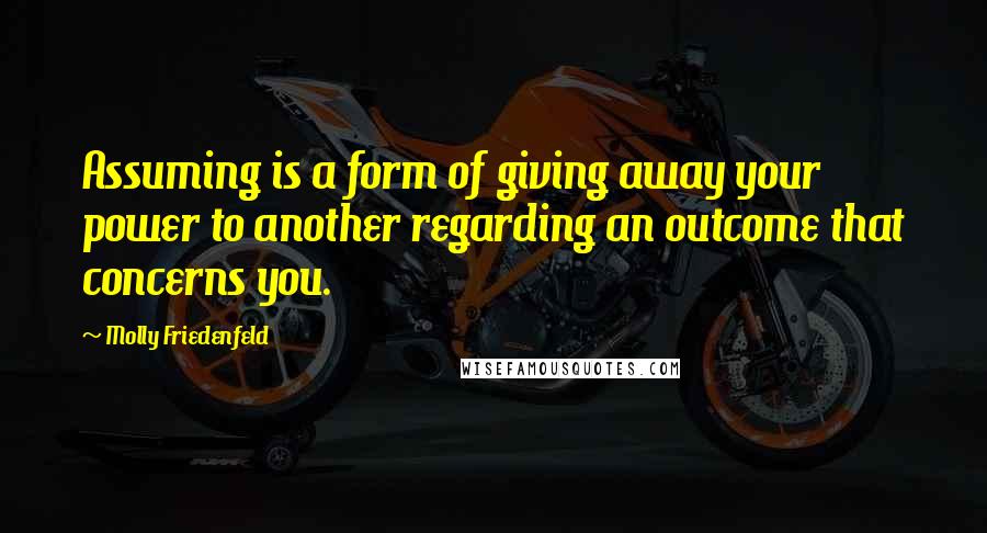 Molly Friedenfeld Quotes: Assuming is a form of giving away your power to another regarding an outcome that concerns you.