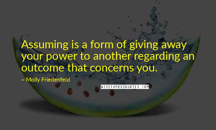Molly Friedenfeld Quotes: Assuming is a form of giving away your power to another regarding an outcome that concerns you.