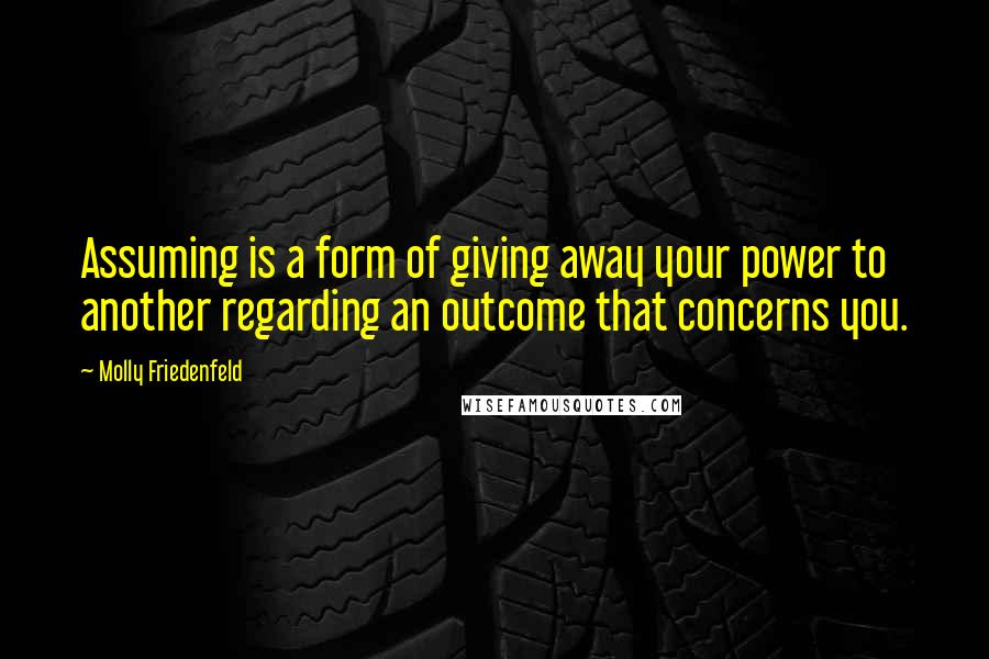 Molly Friedenfeld Quotes: Assuming is a form of giving away your power to another regarding an outcome that concerns you.