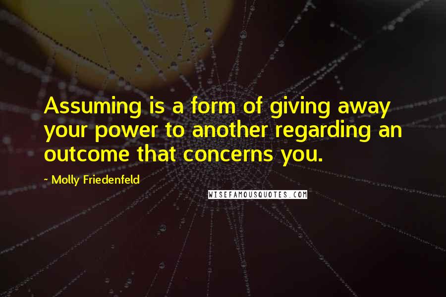 Molly Friedenfeld Quotes: Assuming is a form of giving away your power to another regarding an outcome that concerns you.