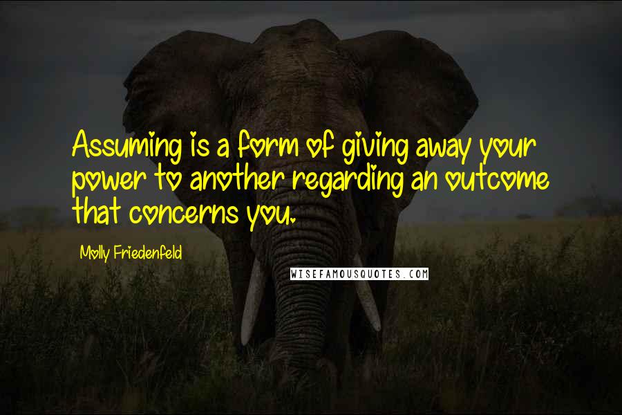 Molly Friedenfeld Quotes: Assuming is a form of giving away your power to another regarding an outcome that concerns you.