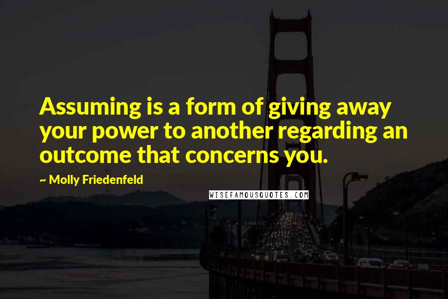 Molly Friedenfeld Quotes: Assuming is a form of giving away your power to another regarding an outcome that concerns you.