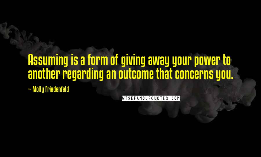Molly Friedenfeld Quotes: Assuming is a form of giving away your power to another regarding an outcome that concerns you.