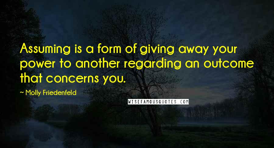 Molly Friedenfeld Quotes: Assuming is a form of giving away your power to another regarding an outcome that concerns you.