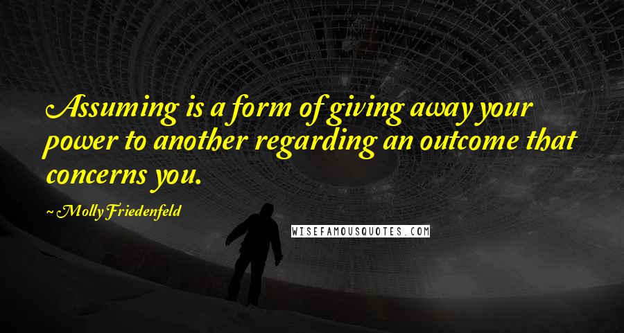 Molly Friedenfeld Quotes: Assuming is a form of giving away your power to another regarding an outcome that concerns you.