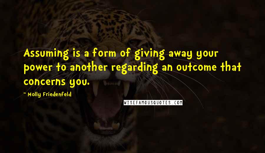 Molly Friedenfeld Quotes: Assuming is a form of giving away your power to another regarding an outcome that concerns you.