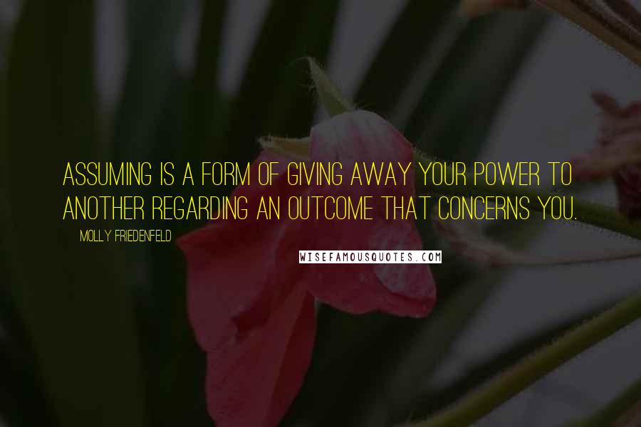 Molly Friedenfeld Quotes: Assuming is a form of giving away your power to another regarding an outcome that concerns you.