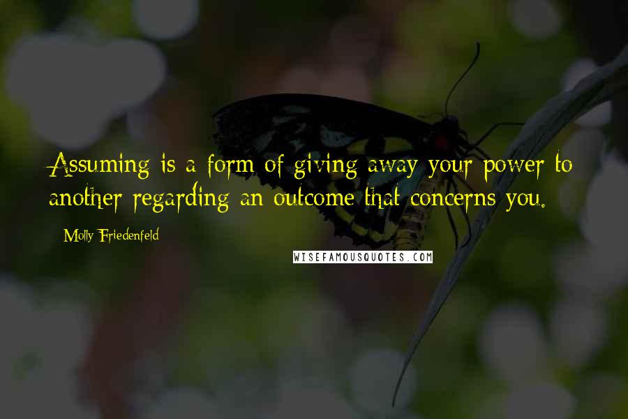 Molly Friedenfeld Quotes: Assuming is a form of giving away your power to another regarding an outcome that concerns you.