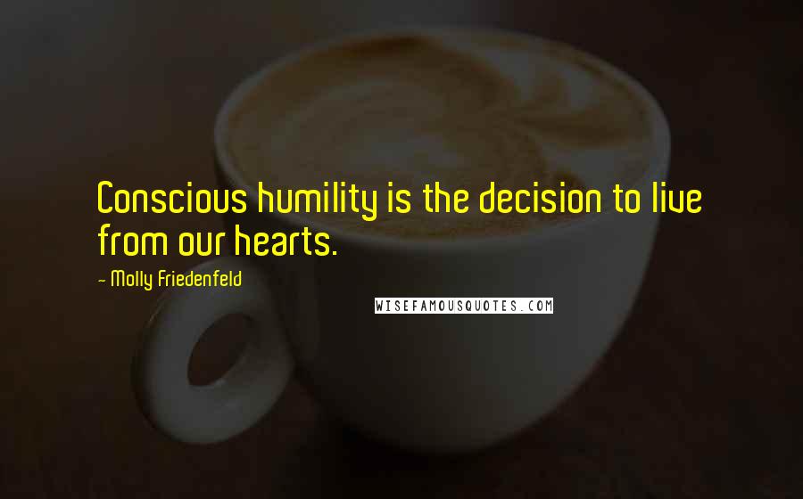 Molly Friedenfeld Quotes: Conscious humility is the decision to live from our hearts.