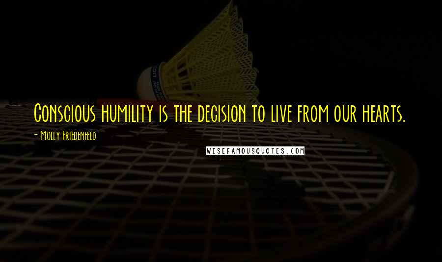 Molly Friedenfeld Quotes: Conscious humility is the decision to live from our hearts.