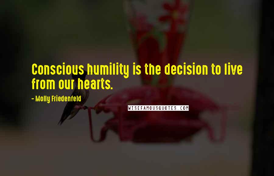 Molly Friedenfeld Quotes: Conscious humility is the decision to live from our hearts.