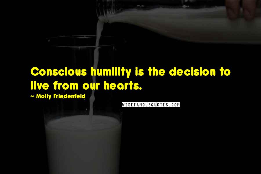 Molly Friedenfeld Quotes: Conscious humility is the decision to live from our hearts.