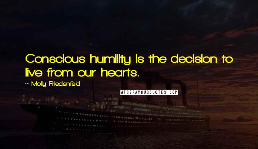 Molly Friedenfeld Quotes: Conscious humility is the decision to live from our hearts.