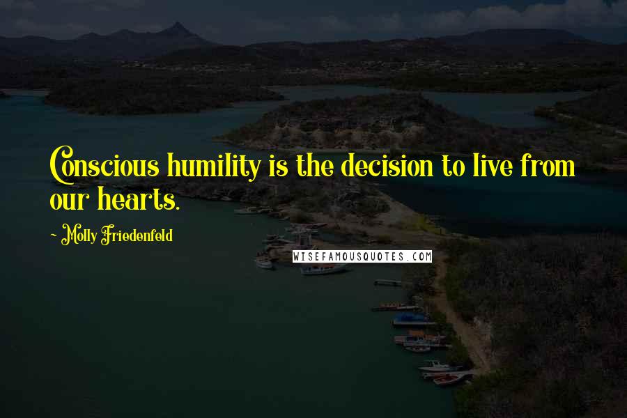 Molly Friedenfeld Quotes: Conscious humility is the decision to live from our hearts.