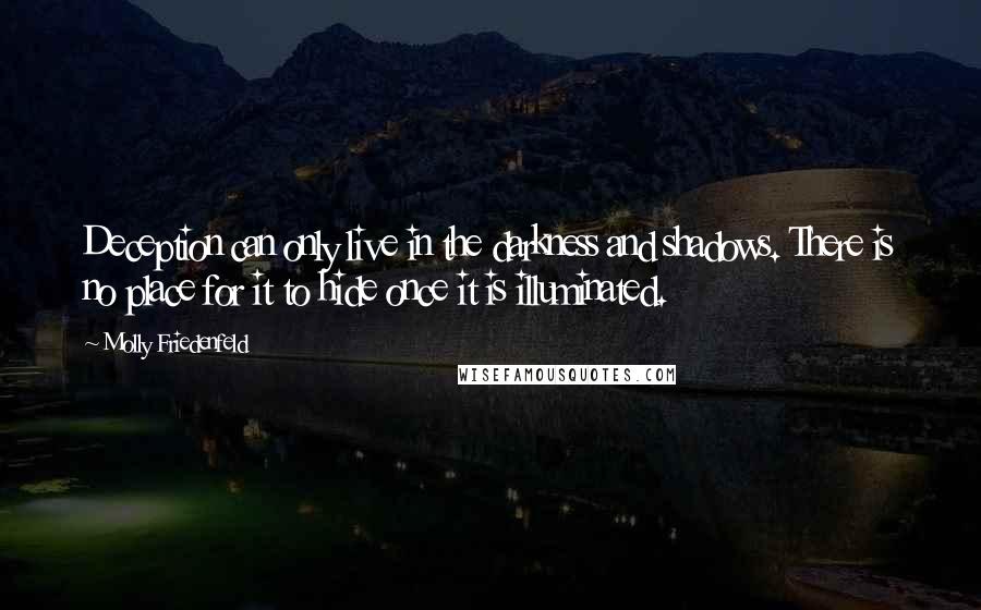 Molly Friedenfeld Quotes: Deception can only live in the darkness and shadows. There is no place for it to hide once it is illuminated.