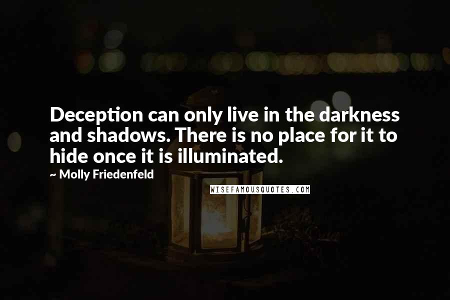 Molly Friedenfeld Quotes: Deception can only live in the darkness and shadows. There is no place for it to hide once it is illuminated.