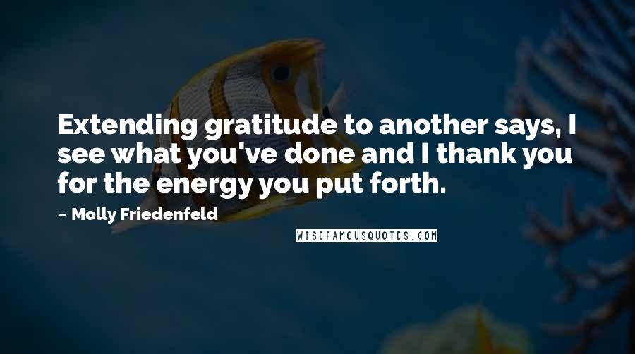 Molly Friedenfeld Quotes: Extending gratitude to another says, I see what you've done and I thank you for the energy you put forth.
