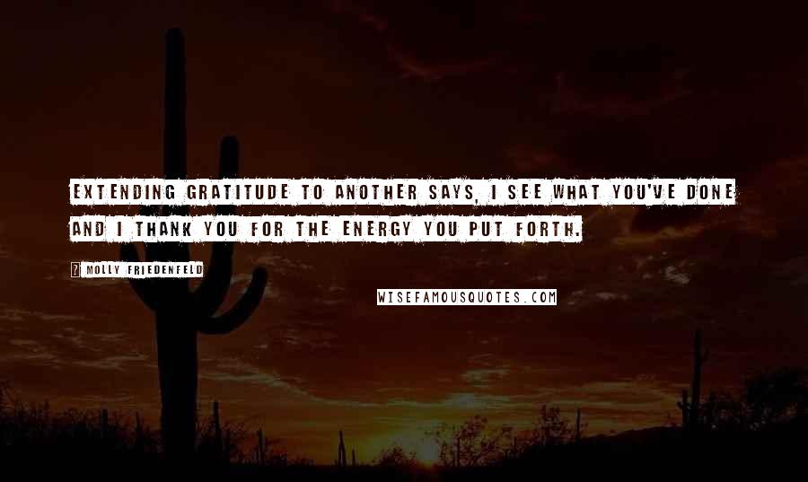 Molly Friedenfeld Quotes: Extending gratitude to another says, I see what you've done and I thank you for the energy you put forth.