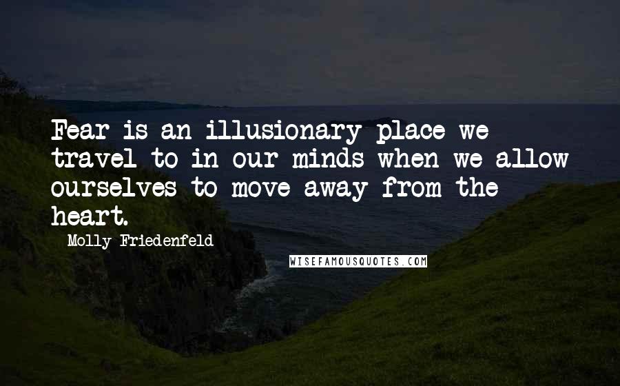 Molly Friedenfeld Quotes: Fear is an illusionary place we travel to in our minds when we allow ourselves to move away from the heart.