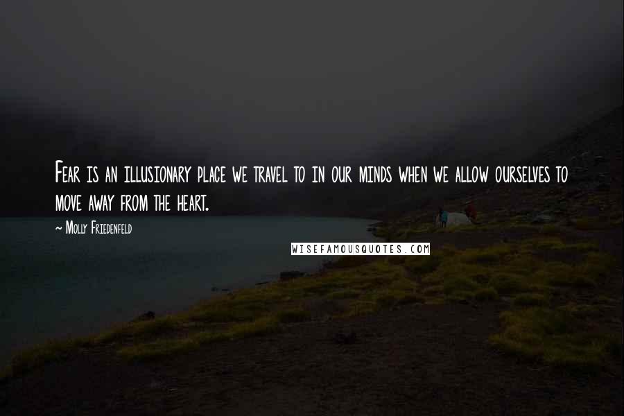 Molly Friedenfeld Quotes: Fear is an illusionary place we travel to in our minds when we allow ourselves to move away from the heart.