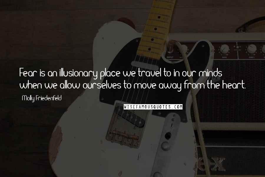 Molly Friedenfeld Quotes: Fear is an illusionary place we travel to in our minds when we allow ourselves to move away from the heart.