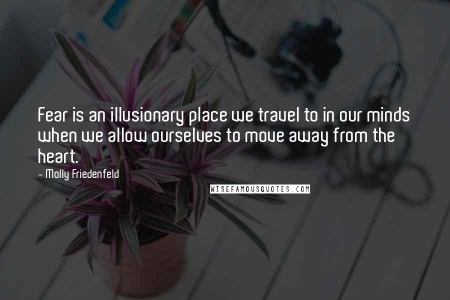 Molly Friedenfeld Quotes: Fear is an illusionary place we travel to in our minds when we allow ourselves to move away from the heart.