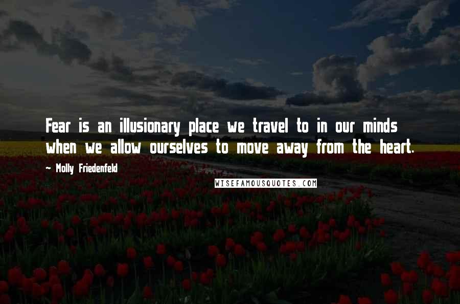 Molly Friedenfeld Quotes: Fear is an illusionary place we travel to in our minds when we allow ourselves to move away from the heart.