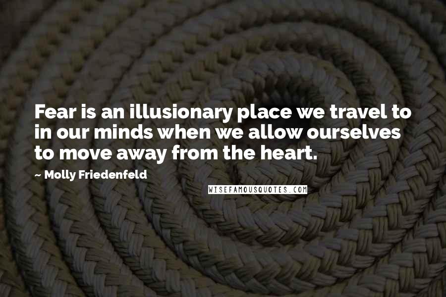 Molly Friedenfeld Quotes: Fear is an illusionary place we travel to in our minds when we allow ourselves to move away from the heart.