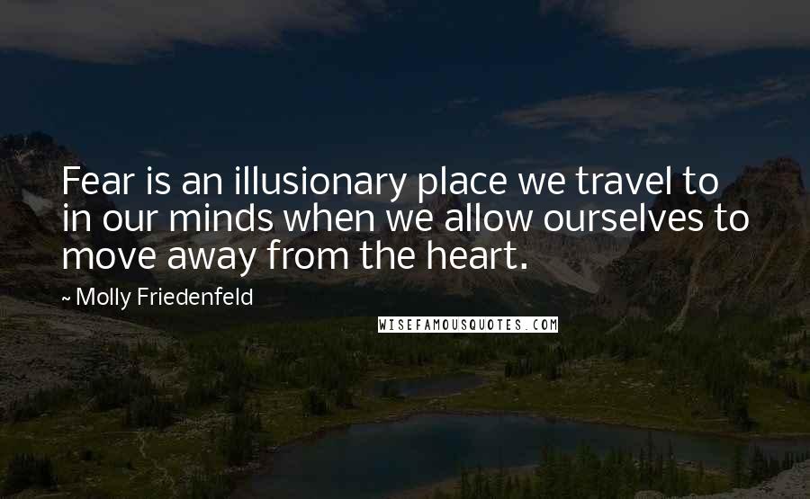 Molly Friedenfeld Quotes: Fear is an illusionary place we travel to in our minds when we allow ourselves to move away from the heart.