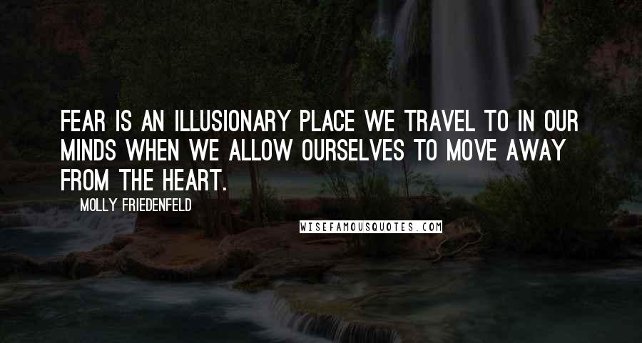 Molly Friedenfeld Quotes: Fear is an illusionary place we travel to in our minds when we allow ourselves to move away from the heart.