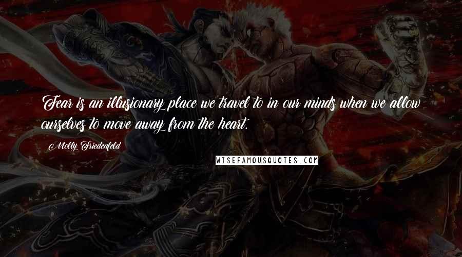 Molly Friedenfeld Quotes: Fear is an illusionary place we travel to in our minds when we allow ourselves to move away from the heart.