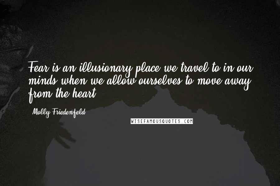 Molly Friedenfeld Quotes: Fear is an illusionary place we travel to in our minds when we allow ourselves to move away from the heart.