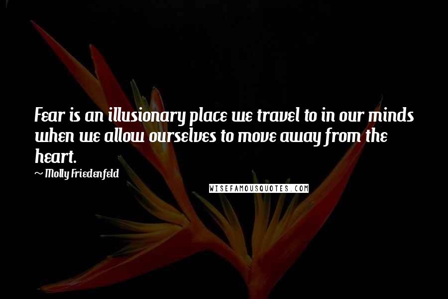 Molly Friedenfeld Quotes: Fear is an illusionary place we travel to in our minds when we allow ourselves to move away from the heart.