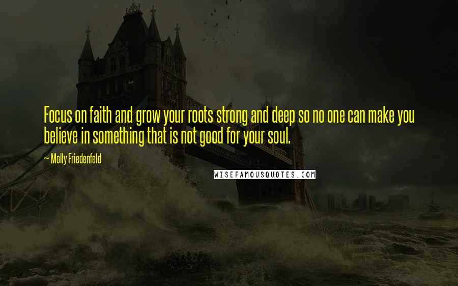 Molly Friedenfeld Quotes: Focus on faith and grow your roots strong and deep so no one can make you believe in something that is not good for your soul.