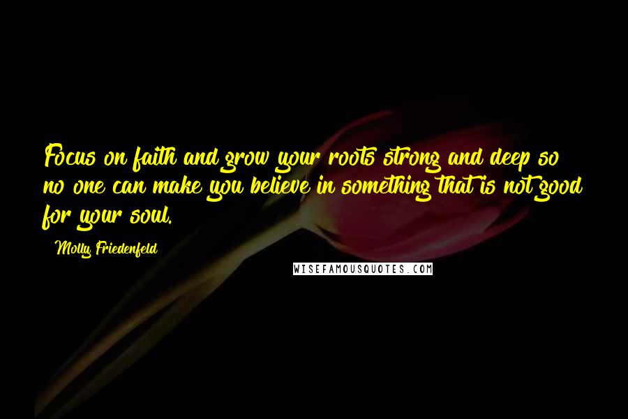 Molly Friedenfeld Quotes: Focus on faith and grow your roots strong and deep so no one can make you believe in something that is not good for your soul.