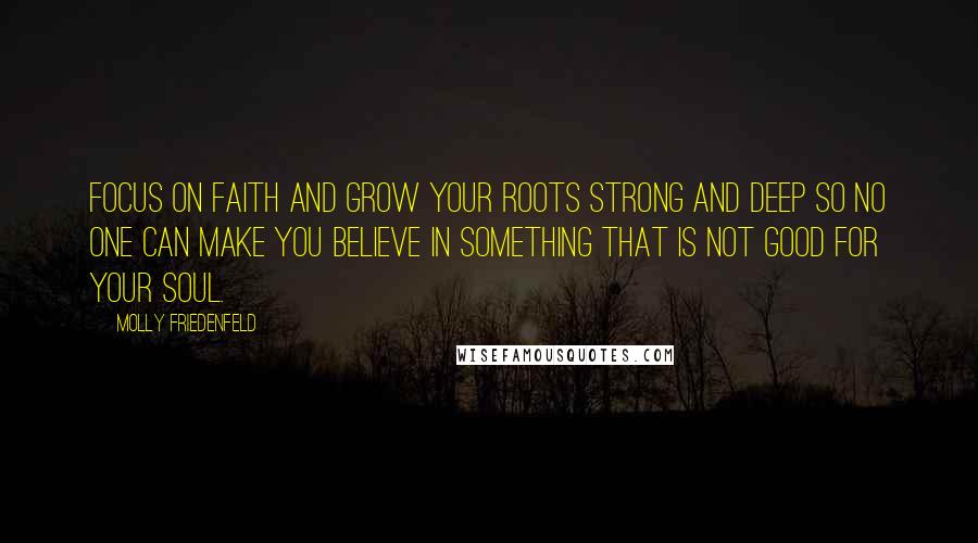 Molly Friedenfeld Quotes: Focus on faith and grow your roots strong and deep so no one can make you believe in something that is not good for your soul.