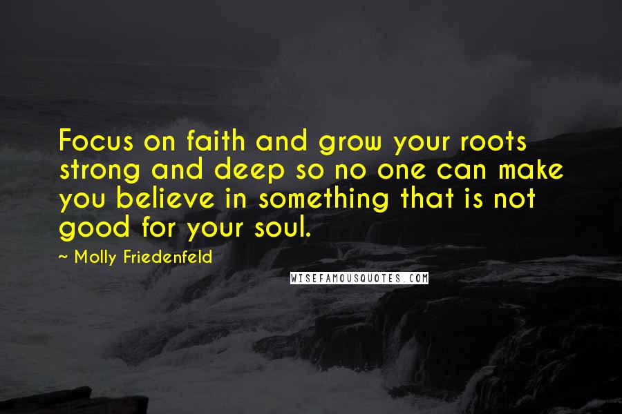 Molly Friedenfeld Quotes: Focus on faith and grow your roots strong and deep so no one can make you believe in something that is not good for your soul.