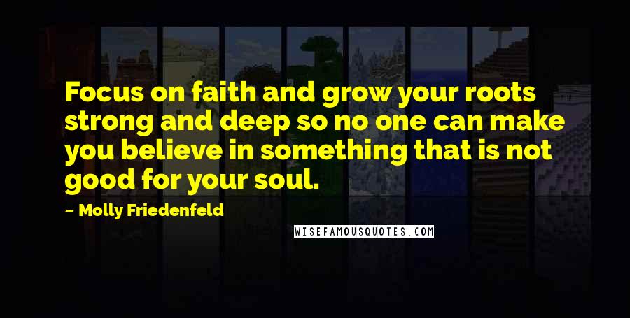 Molly Friedenfeld Quotes: Focus on faith and grow your roots strong and deep so no one can make you believe in something that is not good for your soul.