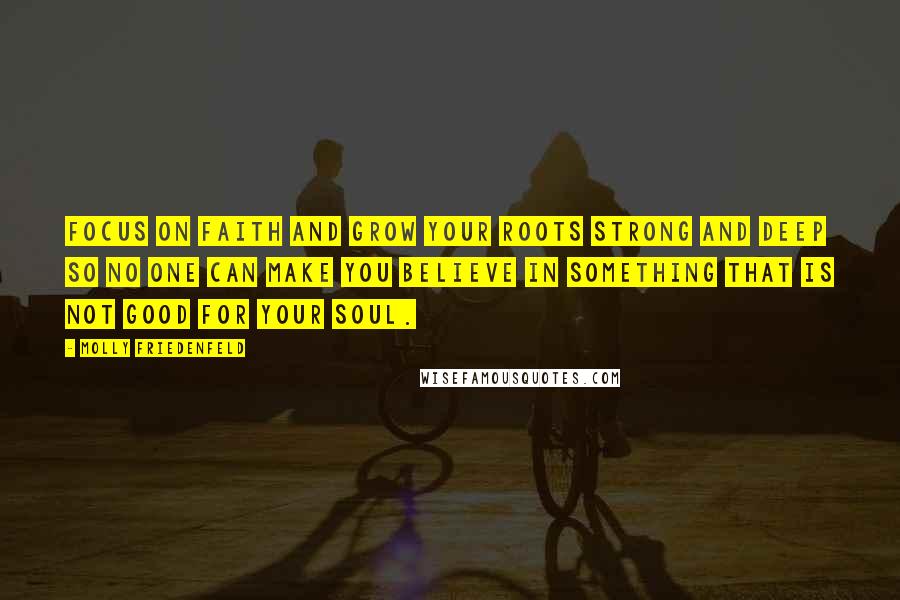 Molly Friedenfeld Quotes: Focus on faith and grow your roots strong and deep so no one can make you believe in something that is not good for your soul.