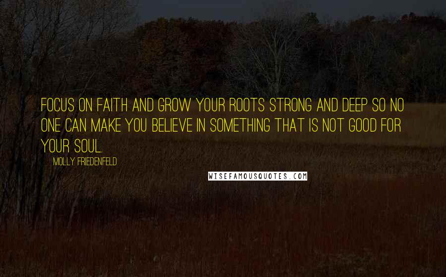 Molly Friedenfeld Quotes: Focus on faith and grow your roots strong and deep so no one can make you believe in something that is not good for your soul.