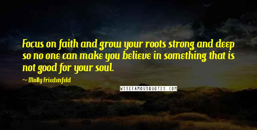 Molly Friedenfeld Quotes: Focus on faith and grow your roots strong and deep so no one can make you believe in something that is not good for your soul.