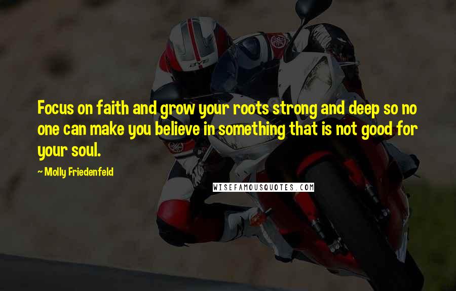 Molly Friedenfeld Quotes: Focus on faith and grow your roots strong and deep so no one can make you believe in something that is not good for your soul.