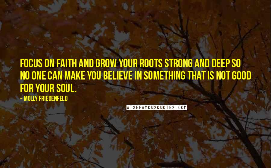 Molly Friedenfeld Quotes: Focus on faith and grow your roots strong and deep so no one can make you believe in something that is not good for your soul.