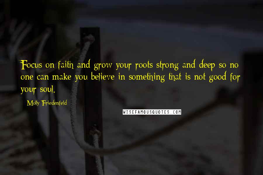 Molly Friedenfeld Quotes: Focus on faith and grow your roots strong and deep so no one can make you believe in something that is not good for your soul.