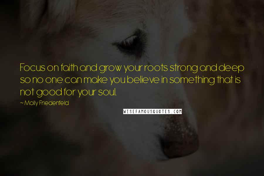 Molly Friedenfeld Quotes: Focus on faith and grow your roots strong and deep so no one can make you believe in something that is not good for your soul.